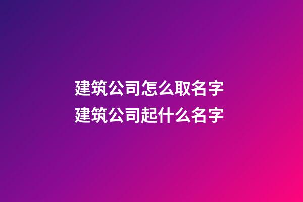 建筑公司怎么取名字 建筑公司起什么名字